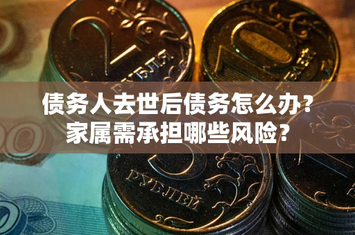 济南债务人去世后债务怎么办？家属需承担哪些风险？