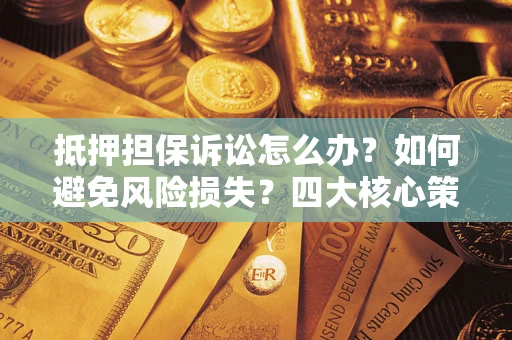 济南抵押担保诉讼怎么办？如何避免风险损失？四大核心策略全解读