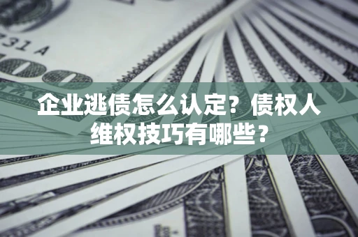济南企业逃债怎么认定？债权人维权技巧有哪些？