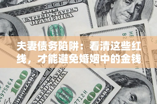济南夫妻债务陷阱：看清这些红线，才能避免婚姻中的金钱危机
