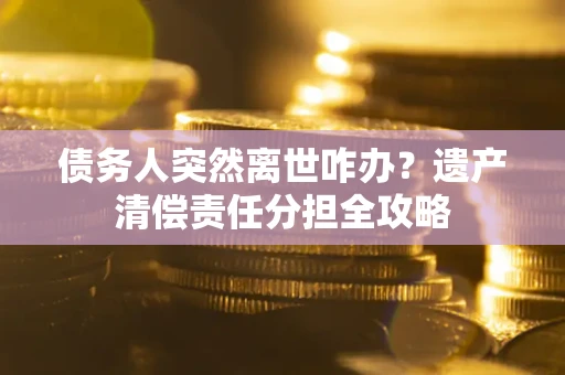 济南债务人突然离世咋办？遗产清偿责任分担全攻略
