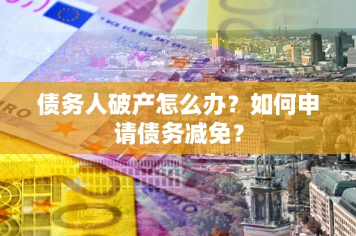 济南债务人破产怎么办？如何申请债务减免？