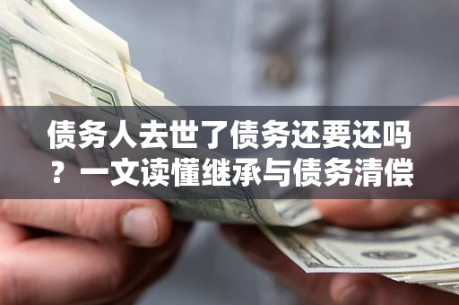 济南债务人去世了债务还要还吗？一文读懂继承与债务清偿