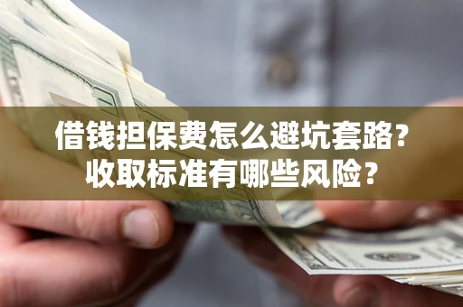 济南借钱担保费怎么避坑套路?收取标准有哪些风险? 济南借钱担保费怎么避坑套路?收取标准有哪些风险?
