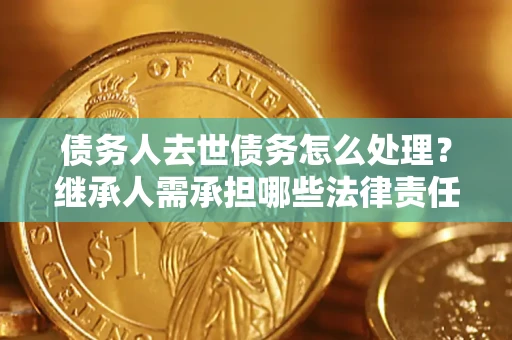 济南债务人去世债务怎么处理？继承人需承担哪些法律责任？