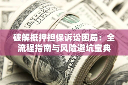 济南破解抵押担保诉讼困局:全流程指南与风险避坑宝典 济南破解抵押担保诉讼困局:全流程指南与风险避坑宝典