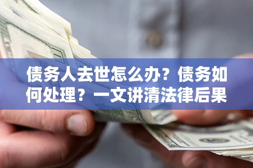 济南债务人去世怎么办？债务如何处理？一文讲清法律后果