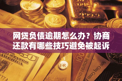 济南网贷负债逾期怎么办？协商还款有哪些技巧避免被起诉？