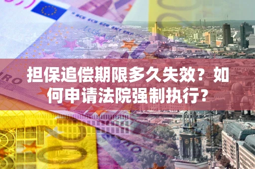 济南担保追偿期限多久失效？如何申请法院强制执行？