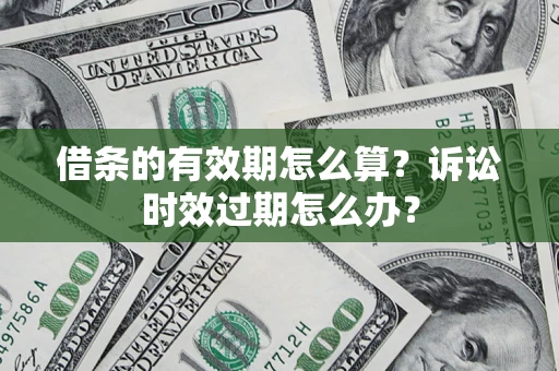 济南借条的有效期怎么算？诉讼时效过期怎么办？