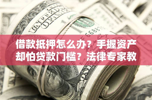 济南借款抵押怎么办？手握资产却怕贷款门槛？法律专家教你办抵押不踩坑