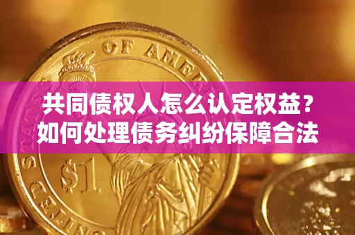 济南共同债权人怎么认定权益？如何处理债务纠纷保障合法权益？