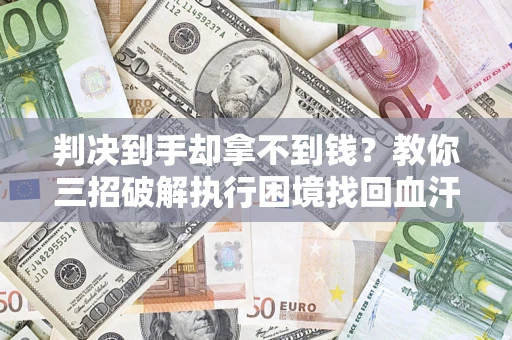 济南判决到手却拿不到钱？教你三招破解执行困境找回血汗钱