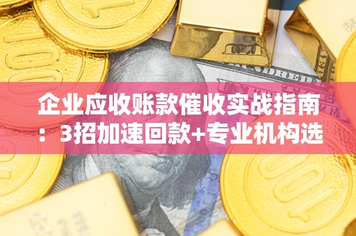 济南企业应收账款催收实战指南：3招加速回款+专业机构选择避坑