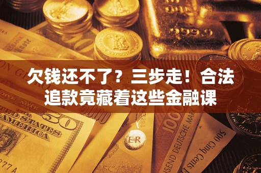 济南欠钱还不了？三步走！合法追款竟藏着这些金融课