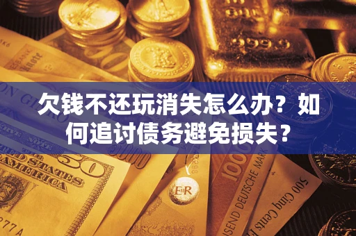 济南欠钱不还玩消失怎么办？如何追讨债务避免损失？