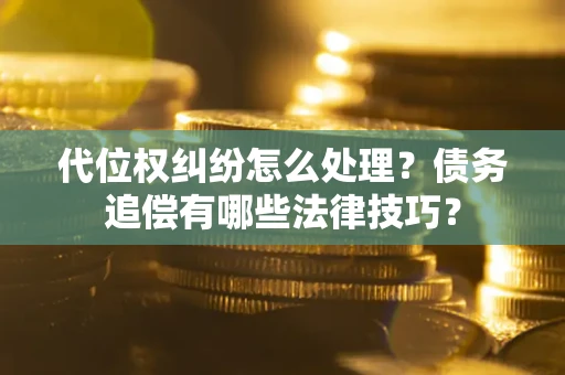济南代位权纠纷怎么处理？债务追偿有哪些法律技巧？