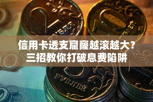 济南信用卡透支窟窿越滚越大？三招教你打破息费陷阱