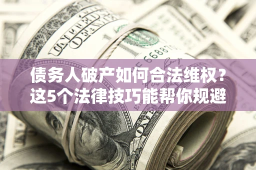 济南债务人破产如何合法维权？这5个法律技巧能帮你规避风险