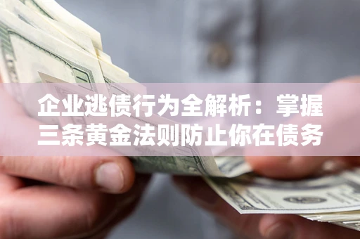 济南企业逃债行为全解析：掌握三条黄金法则防止你在债务乱局中“踩雷”