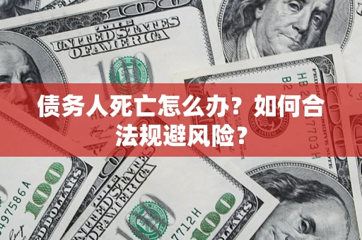 济南债务人死亡怎么办？如何合法规避风险？