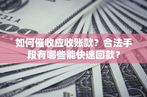 济南如何催收应收账款？合法手段有哪些能快速回款？