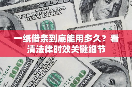 济南一纸借条到底能用多久？看清法律时效关键细节