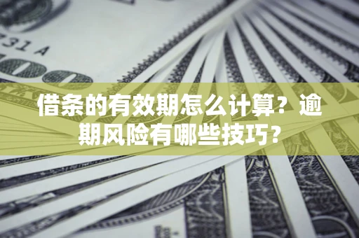 济南借条的有效期怎么计算？逾期风险有哪些技巧？