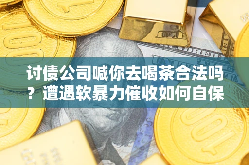 济南讨债公司喊你去喝茶合法吗？遭遇软暴力催收如何自保？