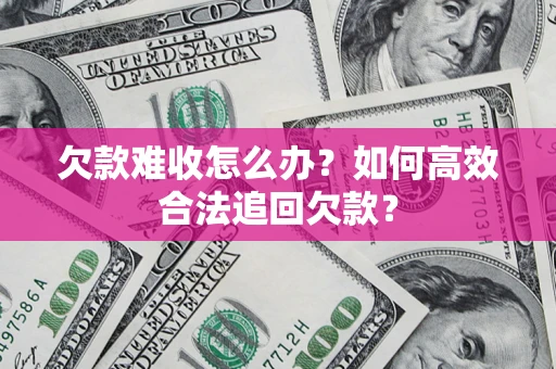 济南欠款难收怎么办？如何高效合法追回欠款？