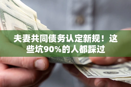 济南夫妻共同债务认定新规！这些坑90%的人都踩过
