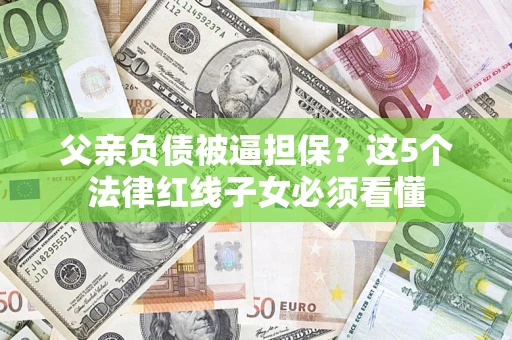 济南父亲负债被逼担保？这5个法律红线子女必须看懂