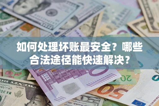 济南如何处理坏账最安全？哪些合法途径能快速解决？
