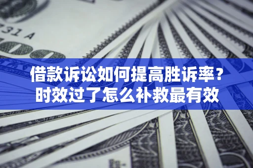 济南借款诉讼如何提高胜诉率？时效过了怎么补救最有效