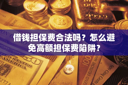 济南借钱担保费合法吗？怎么避免高额担保费陷阱？