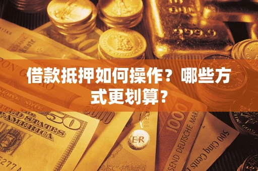 济南借款抵押如何操作？哪些方式更划算？