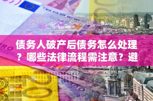 济南债务人破产后债务怎么处理？哪些法律流程需注意？避免踩坑指南