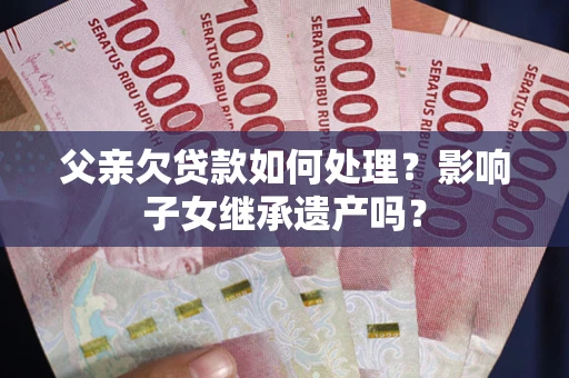 济南父亲欠贷款如何处理?影响子女继承遗产吗? 济南父亲欠贷款如何处理?影响子女继承遗产吗?