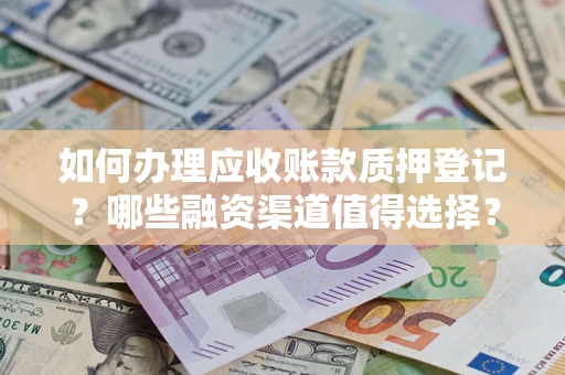 济南如何办理应收账款质押登记？哪些融资渠道值得选择？