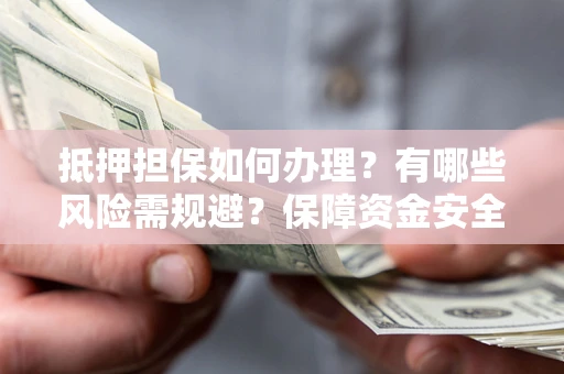 济南抵押担保如何办理？有哪些风险需规避？保障资金安全