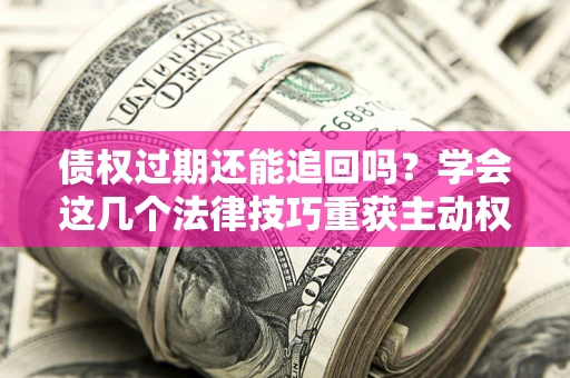 济南债权过期还能追回吗？学会这几个法律技巧重获主动权