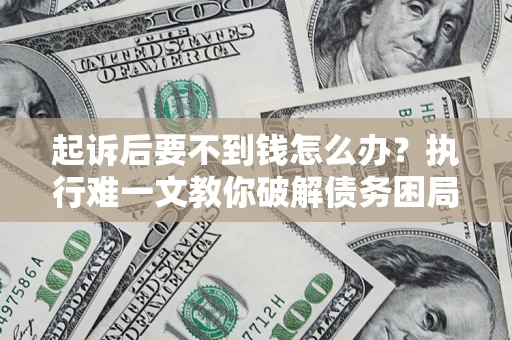 济南起诉后要不到钱怎么办？执行难一文教你破解债务困局