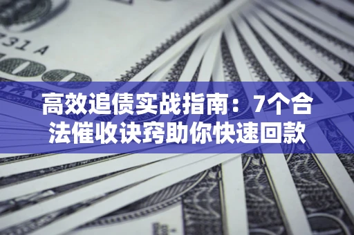 济南高效追债实战指南：7个合法催收诀窍助你快速回款