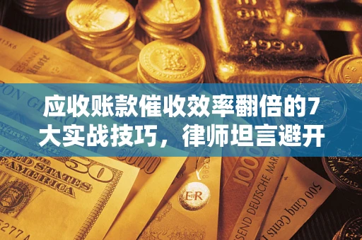 济南应收账款催收效率翻倍的7大实战技巧，律师坦言避开这些法律雷区最关键