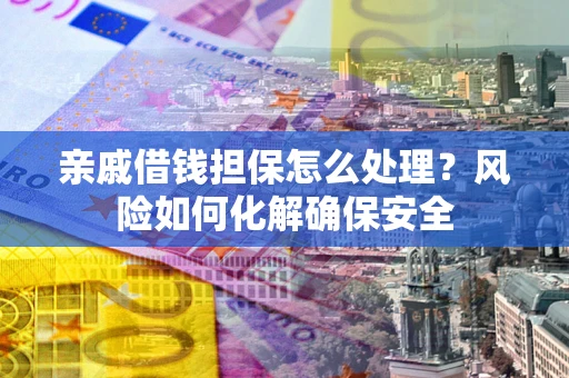 济南亲戚借钱担保怎么处理？风险如何化解确保安全