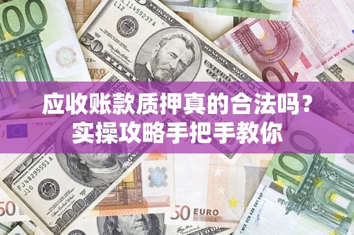 济南应收账款质押真的合法吗？实操攻略手把手教你