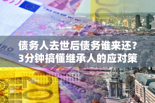济南债务人去世后债务谁来还？3分钟搞懂继承人的应对策略