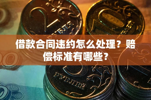 济南借款合同违约怎么处理？赔偿标准有哪些？