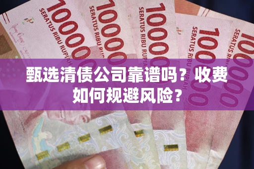 济南甄选清债公司靠谱吗？收费如何规避风险？