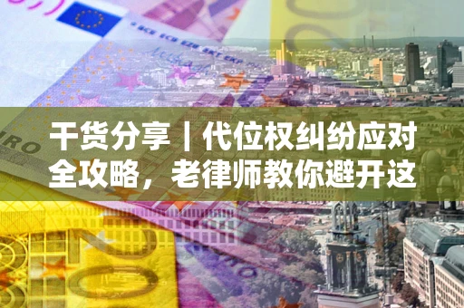 济南干货分享｜代位权纠纷应对全攻略，老律师教你避开这5大雷区